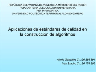 REPÚBLICA BOLIVARIANA DE VENEZUELA MINISTERIO DEL PODER
POPULAR PARA LA EDUCACIÓN UNIVERSITARIA
PNF-INFORMATICA
UNIVERSIDAD POLITÉCNICA TERRITORIAL ALONSO GAMERO
Aplicaciones de estándares de calidad en
la construcción de algoritmos
Alexis González C.I.:26.266.894
Iván Bracho C.I.:26.174.205
 