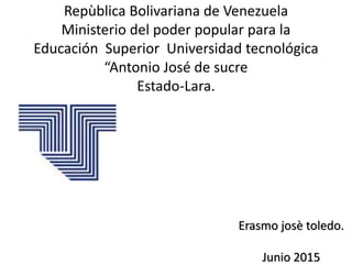 Repùblica Bolivariana de Venezuela
Ministerio del poder popular para la
Educación Superior Universidad tecnológica
“Antonio José de sucre
Estado-Lara.
Erasmo josè toledo.
Junio 2015
 