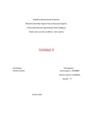 República Bolivariana de Venezuela. 
Ministerio del Poder Popular Para la Educación Superior. 
Universidad Nacional Experimental Simón Rodríguez 
Núcleo: San Juan De Los Morros. Edo- Guárico 
Facilitadora: Participantes: 
Yolimar Fuentes Ariana Lugo C.I: 25698060 
Génesis Zurita C.I 25564455 
Sección ´´C´´ 
Octubre, 2014 
 