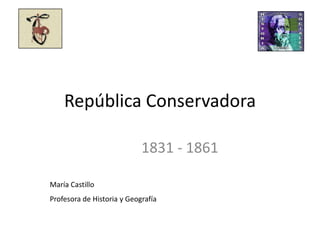 República Conservadora            1831 - 1861 María Castillo Profesora de Historia y Geografía 