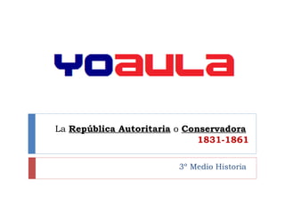 3º Medio Historia
La República Autoritaria o Conservadora
1831-1861
 