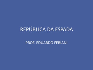 REPÚBLICA DA ESPADA

 PROF. EDUARDO FERIANI
 
