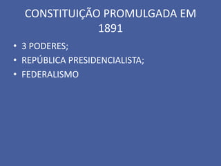 CONSTITUIÇÃO PROMULGADA EM
              1891
• 3 PODERES;
• REPÚBLICA PRESIDENCIALISTA;
• FEDERALISMO
 