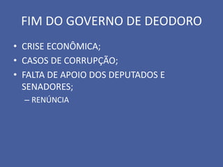 FIM DO GOVERNO DE DEODORO
• CRISE ECONÔMICA;
• CASOS DE CORRUPÇÃO;
• FALTA DE APOIO DOS DEPUTADOS E
  SENADORES;
  – RENÚNCIA
 