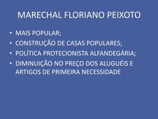 MARECHAL FLORIANO PEIXOTO
•   MAIS POPULAR;
•   CONSTRUÇÃO DE CASAS POPULARES;
•   POLÍTICA PROTECIONISTA ALFANDEGÁRIA;
•   DIMINUIÇÃO NO PREÇO DOS ALUGUÉIS E
    ARTIGOS DE PRIMEIRA NECESSIDADE
 