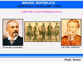BRASIL REPÚBLICA
Profa. DeniseProfa. Denise
REPÚBLICA VELHA (1889 – 1930)
A REVOLUÇÃO FEDERALISTA:
JÚLIO DE CASTILHOS SILVEIRA MARTINS
 