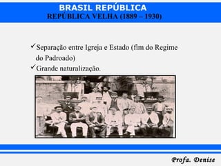 BRASIL REPÚBLICA
Profa. DeniseProfa. Denise
REPÚBLICA VELHA (1889 – 1930)
Separação entre Igreja e Estado (fim do Regime
do Padroado)
Grande naturalização.
 