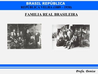 BRASIL REPÚBLICA
Profa. DeniseProfa. Denise
REPÚBLICA VELHA (1889 – 1930)
FAMILIA REAL BRASILEIRA
 