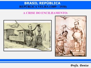 BRASIL REPÚBLICA
Profa. DeniseProfa. Denise
REPÚBLICA VELHA (1889 – 1930)
A CRISE DO ENCILHAMENTO:
 