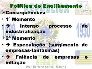 Política do Encilhamento
Consequências:
• 1º Momento
•      Intenso    processo  de
  industrialização
2º Momento
•  Especulação (surgimento de
  empresas-fantasmas)
•  Falência de empresas e
  inflação
 