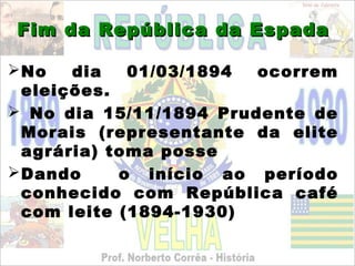 Fim da República da Espada

 No   dia   01/03/1894 ocorrem
  eleições.
 No dia 15/11/1894 Prudente de
  Morais (representante da elite
  agrária) toma posse
 Dando     o início ao período
  conhecido com República café
  com leite (1894-1930)
 
