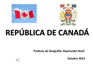 REPÚBLICA DE CANADÁ
Profesor de Geografía: Raymundo Yosef
Octubre 2013
 