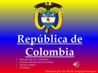 República de
Colombia• Descripción de Colombia
• Fuerzas Militares de Colombia
• Servicio Militar
• Finalidad
Realizado por: Est. Marilú Aroquipa Velasquez
 
