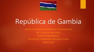 CENTRO DE ESTUDIOS CIENTÍFICOS Y TECNOLÓGICOS
NO° 9 JUAN DE DIOS BÁTIZ
COMPUTACIÓN BÁSICA I
ESTUDIANTE: HERNÁNDEZ GONZÁLEZ OSCAR
GRUPO: 1IV9
República de Gambia
 