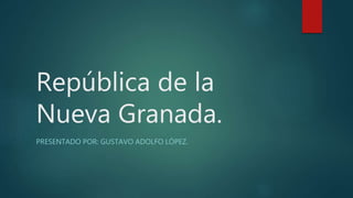 República de la
Nueva Granada.
PRESENTADO POR: GUSTAVO ADOLFO LÓPEZ.
 