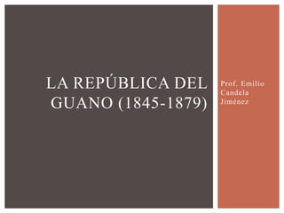 Prof. Emilio
Candela
Jiménez
LA REPÚBLICA DEL
GUANO (1845-1879)
 