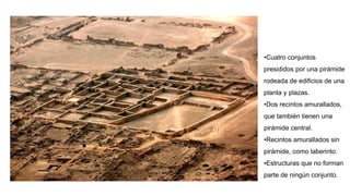 •Cuatro conjuntos
presididos por una pirámide
rodeada de edificios de una
planta y plazas.
•Dos recintos amurallados,
que también tienen una
pirámide central.
•Recintos amurallados sin
pirámide, como laberinto.
•Estructuras que no forman
parte de ningún conjunto.
 