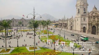La Plaza Mayor, de 140 metros cuadrados, fue
el lugar preciso en el que se fundó la ciudad. En
1821, en este mismo lugar,
el Libertador General José de San
Martín proclamó la independencia del país.
 