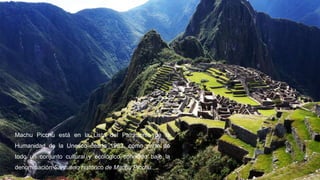 Machu Picchu está en la Lista del Patrimonio de la
Humanidad de la Unesco desde 1983, como parte de
todo un conjunto cultural y ecológico conocido bajo la
denominación Santuario histórico de Machu Picchu.
 