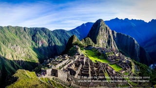 El 7 de julio de 2007 Machu Picchu fue declarada como
una de las nuevas siete maravillas del mundo moderno
 