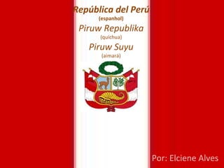 República del Perú (espanhol) Piruw Republika (quíchua) Piruw Suyu (aimará) Por: Elciene Alves 