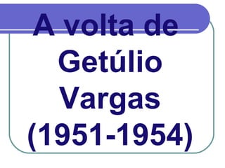 A volta de
Getúlio
Vargas
(1951-1954)
 