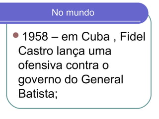 No mundo
1958 – em Cuba , Fidel
Castro lança uma
ofensiva contra o
governo do General
Batista;
 