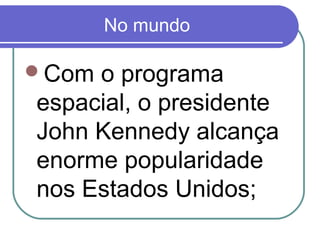 No mundo
Com o programa
espacial, o presidente
John Kennedy alcança
enorme popularidade
nos Estados Unidos;
 