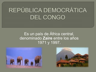 Es un país de África central,
denominado Zaire entre los años
1971 y 1997.
 