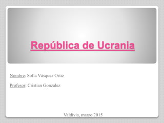 República de Ucrania
Nombre: Sofía Vásquez Ortiz
Profesor: Cristian Gonzalez
Valdivia, marzo 2015
 