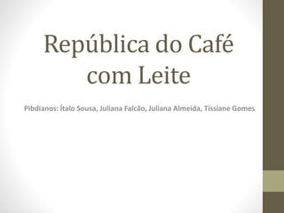 República do Café
com Leite
Pibdianos: Ítalo Sousa, Juliana Falcão, Juliana Almeida, Tissiane Gomes
 