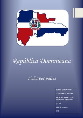 República Dominicana

     Ficha por países

                        PAULA GARCÍA FONT

                        JUDITH ARIZA JURADO

                        CIENCIAS SOCIALES Y SU
                        DIDÁCTICA II: HISTORIA

                        3º GEP

                        CURSO 2012/2013

                        UIB
 