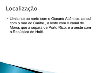  Limita-se ao norte com o Oceano Atlântico, ao sul
com o mar do Caribe , a leste com o canal de
Mona, que a separa de Porto Rico, e a oeste com
a República do Haiti.
 