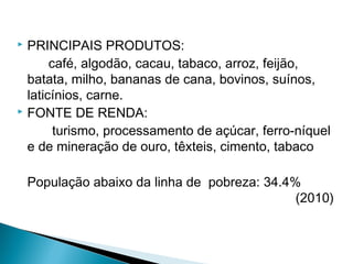  PRINCIPAIS PRODUTOS:
café, algodão, cacau, tabaco, arroz, feijão,
batata, milho, bananas de cana, bovinos, suínos,
laticínios, carne.
 FONTE DE RENDA:
turismo, processamento de açúcar, ferro-níquel
e de mineração de ouro, têxteis, cimento, tabaco
População abaixo da linha de pobreza: 34.4%
(2010)
 