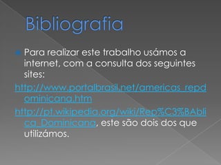  Para realizar este trabalho usámos a
  internet, com a consulta dos seguintes
  sites:
http://www.portalbrasil.net/americas_repd
  ominicana.htm
http://pt.wikipedia.org/wiki/Rep%C3%BAbli
  ca_Dominicana, este são dois dos que
  utilizámos.
 