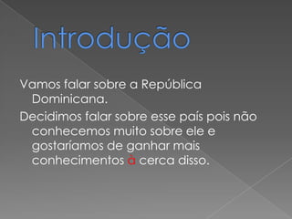 Vamos falar sobre a República
 Dominicana.
Decidimos falar sobre esse país pois não
 conhecemos muito sobre ele e
 gostaríamos de ganhar mais
 conhecimentos à cerca disso.
 