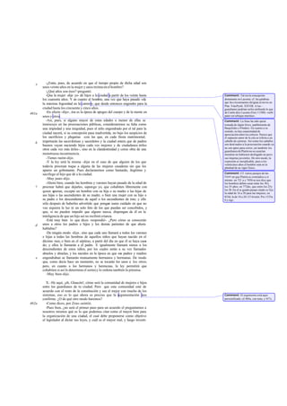 e      -¿Estás, pues, de acuerdo en que el tiempo propio de dicha edad son
       unos veinte años en la mujer y unos treinta en el hombre?
          -¿Qué años son ésos? -preguntó.
          -Que la mujer -dije yo- dé hijos a la ciudad a partir de los veinte hasta   Comment: Tal era la concepción
       los cuarenta años. Y en cuanto al hombre, una vez que haya pasado «de          dominante en Laconia: cf. las palabras
                                                                                      que los circunstantes dirigían al novio en
       la máxima fogosidad en la carrera», que desde entonces engendre para la
                                                                                      Plut. Vita Pyrrh. XXVIII. A los -
       ciudad hasta los cincuenta y cinco años.                                       guardianes podrían serles atribuido lo que
461a      -En efecto -dijo-, ésa es la época de apogeo del cuerpo y de la mente en    de Catón dice Lucano (Fars.11388): «urbi
       unos y otros.                                                                  pater est urbique maritus».
          -Así, pues, si alguno mayor de estas edades o menor de ellas se             Comment: La frase ha sido quizá
       inmiscuye en las procreaciones públicas, consideraremos su falta como          tomada de algún lírico, po  siblemente de
       una impiedad y una iniquidad, pues el niño engendrado por el tal para la       Baquilides o Píndaro. En cuanto a su
                                                                                      sentido, no hay unanimidad de
       ciudad nacerá, si su concepción pasa inadvertida, no bajo los auspicios de     apreciación entre los críticos. Parece que
       los sacrificios y plegarias -con las que, en cada fiesta matrimonial,          el supuesto autor de la cita se refería a un
   b   impetrarán las sacerdotisas y sacerdotes y la ciudad entera que de padres      caballo de carreras. Así como los caballos
       buenos vayan naciendo hijos cada vez mejores y de ciudadanos útiles            son desti nados a la procreación cuando ya
                                                                                      no son aptos para correr, así también los
       otros cada vez más útiles-, sino en la clandestinidad y como obra de una       guardianes de Platón no se casarían
       monstruosa incontinencia.                                                      mientras no hubiesen desfogado un poco
          -Tienes razón -dijo.                                                        sus ímpetus juveniles. De otro modo, la
          -Y la ley será la misma -dije- en el caso de que alguien de los que         expresión es inexplicable, pues a los
                                                                                      veinticinco años el hombre está en la
       todavía procrean toque a alguna de las mujeres casaderas sin que los           plenitud de su vigor f ísico.
       aparee un gobernante. Pues declararemos como bastardo, ilegítimo y
       sacrílego al hijo que dé a la ciudad.                                          Comment: Cf. varios pasajes de las
                                                                                      Leyes en que Platón se contradice a sí
          -Muy justo -dijo.                                                           mismo: en 721 a y 785b se nos dice que
          -Ahora bien, cuando las hembras y varones hayan pasado de la edad de        los hombres deben casar entre los 30 y
   c   procrear habrá que dejarles, supongo yo, que cohabiten libremente con          los 35 años; en 772d que entre los 25y
                                                                                                           -e,
                                                                                      los 30. En el se gundo pasaje citado se fija
       quien q uieran, excepto un hombre con su hija o su madre o las hijas de        la edad de 16 a 20 para las mujeres; en
       sus hijas o las ascendientes de su madre, o bien una mujer con su hijo o       833d, la de 18 a 20. Cf Aristót. Poi.1335a
       su padre o los descendientes de aquél o los ascendientes de éste; y ello       6 y sigs.
       sólo después de haberles advertido que pongan sumo cuidado en que no
       vea siquiera la luz ni un solo feto de los que puedan ser concebidos, y
       que, si no pueden impedir que alguno nazca, dispongan de él en la
       inteligencia de que un hijo así no recibirá crianza.
          -Está muy bien lo que dices -respondió-. ¿Pero cómo se conocerán
   d   unos a otros los padres e hijos y los demás parientes de que ahora
       hablabas?
          -De ningún modo -dije-, sino que cada uno llamará a todos los varones
       e hijas a todas las hembras de aquellos niños que hayan nacido en el
       décimo mes, o bien en el séptimo, a partir del día en que él se haya casa  -
       do; y ellos le llamarán a él padre. E igualmente llamará nietos a los
       descendientes de estos niños, por los cuales serán a su vez llamados
       abuelos y abuelas; y los nacidos en la época en que sus padres y madres
   e   engendraban se llamarán mutuamente hermanos y hermanas. De modo
       que, como decía hace un momento, no se tocarán los unos a los otros;
       pero, en cuanto a los hermanos y hermanas, la ley permitirá que
       cohabiten si así lo determina el sorteo y lo ordena también la pitonisa.
          -Muy bien-dijo.

          X. -He aquí, ¡oh, Glaucón!, cómo será la comunidad de mujeres e hijos
       entre los guardianes de tu ciudad. Pero que esta comunidad esté de
       acuerdo con el resto de la constitución y sea el mejor con mucho de los
       sistemas, eso es lo que ahora es preciso que la argumentación nos              Comment: El argumento está aquí
       confirme. ¿O de qué otro modo haremos?                                         personificado; c£ 484a, con nota, y 457c.
462a      -Como dices, por Zeus -asintió.
          -Pues bien, ¿no será el primer paso para un acuerdo el preguntarnos a
       nosotros mismos qué es lo que podemos citar como el mayor bien para
       la organización de una ciudad, el cual debe proponerse como objetivo
       el legislador al dictar sus leyes, y cuál es el mayor mal, y luego investi-
 