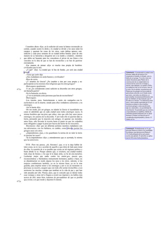 Considera ahora -dije-, en la sedición tal como la hemos reconocido en
       común, cuando ocurre lo dicho y la ciudad se divide y los unos talan los
       campos y queman las casas de los otros, cuán dañina aparece esta
       sedición y cuán poco amantes de su ciudad ambos bandos -pues de otra
       manera no se lanzarían a desgarrar así a su madre y criadora-, mientras
   e   que debía ser bastante para los vencedores el privar de sus frutos a los
       vencidos en la idea de que se han de reconciliar y no han de guerrear
       eternamente.
          -Esa manera de pensar -dijo- es mucho mas propia de hombres
       civilizados que la otra.
          -¿Y qué? -dije-. La ciudad que tú has de fundar, ¿no será una ciudad
       griega?                                                                       Comment: Considerada la ciudad como
          -Tiene que serlo-dijo.                                                     terrestre, había de pe rtenecer for-
                                                                                     zosamente al mundo civilizado, esto es,
          -¿Sus ciudadanos no serán buenos y civilizados?                            había de ser griega. Ya se ha visto con
          -Bien de cierto.                                                           cuánta frecuencia pasa Platón de la
          -¿Y amantes de Grecia? ¿No tendrán a ésta por cosa propia y no             construcción de su ciudad ideal a la
       participarán en los mismos ritos religiosos que los otros griegos?            censura de las cosas de su tiempo y
                                                                                     nación; más adelante, en cambio (592b),
          -Bien seguro, igualmente.                                                  su ciudad no e stá ya en la tierra, sino en
471a      -Y así ¿no considerarán como sedición su discordia con otros griegos,      el cielo. Por lo demás, la preferencia de
       sin llamarla guerra?                                                          Platón por los griegos no tie ne nada de
          -No la llamarán, en efecto.                                                patriotismo estrecho; en el fondo siente
          -¿Y no se portarán como personas que han de reconciliarse?                 que éstos, con todos sus defectos, se
                                                                                     aproximaban inconmensurablemente más
          -Bien seguro.                                                              que los bárbaros al tipo hum ano que él
          -Los traerán, pues, benév   olamente a razón sin castigarlos con la        llevaba en sí mismo. Y la diferencia entre
       esclavitud ni con la muerte, siendo para ellos verdaderos correctores y no    unos y otros queda expresada por él con
                                                                                     términos co munes a otros muchos
       enemigos.                                                                     escritores griegos: como una división
          -Así lo harán -dijo.                                                       natu ral, insalvable y sin posibilidad de
          -De ese modo, por ser griegos, no talarán la Grecia ni incendiarán sus     conciliación. No pensaba que sus escritos,
       casas ni admitirán que en cada ciudad sean todos enemigos suyos, lo           yespecialmente La república, habían de
                                                                                     contribuir grandí simamente por su ideal
       mismo hombres que mu jeres que niños; sino que sólo hay unos pocos
   b                                                                                 humano a romper esa barrera que él
       enemigos, los autores de la discordia. Y por todo ello ni querrán talar su    consideraba inquebrantable y eterna. Cf.
       tierra, pensando que la mayoría son amigos, ni quemar sus moradas;            Adam ad loc.
       antes bien, sólo llevarán la reyerta hasta el punto en que los culpables
       sean obligados a pagar la pena por fuerza del dolor de los inocentes.
          -Reconozco -dijo- que así deberían portarse nuestros ciudadanos con
       sus adversarios; con los bárbaros, en cambio, como ahora se portan los        Comment: Probablemente en lo que
       griegos unos con otros.                                                       precede Platón se refiere a la crueldadde
                                                                                     los tebanos, que destruyeron Platea el
   c      -¿Impondremos, pues, a los guardianes la norma de no talar la tierra       374, fecha después de la cual estaría
       ni quemar las casas?                                                          escrito este párrafo. El adverbio se aplica
          -Se la impondremos -dijo- y entenderemos que es acertada, lo mismo         mal al 430 como fecha dramática.
       que las anteriores.

          XVII. -Pero me parece, ¡oh, Sócrates!, que, si se te deja hablar de
       tales cosas, no te vas a acordar de aquello a que diste de lado para tratar
       de ellas: la cuestión de si es posible que exista un tal régimen político y
       hasta dónde lo es. Porque admito que, si existiera, esa ciudad tendría
       toda clase de bienes; y los que tú te dejas atrás, yo he de enu merarlos.
       Lucharían mejor que nadie contra los enemi gos, puesto que,
   d
       reconociéndose y llamándose mutuamente hermanos, padres e hijos, no
       se abandonarían en modo alguno los unos a los otros; además, si las
       mujeres combatiesen también, ya en la misma línea, ya en la reta          -
       guardia, para inspirar temor a los enemigos y por si en un momento se
       precisase su socorro, aseguro que con todo ello serían invencibles; yveo
       asimismo las muchas venta que tendrían en la vida de paz y que han
                                     jas
       sido pasadas por alto. Piensa, pues, que te concedo que se darían todas
   e   esas ventajas y otras mil si llegara a existir ese régimen y no hables más
       acerca de ello; antes bien, tratemos de persuadirnos de que es posible
       que exista y en qué modo y dejemos lo demás.
472a
 