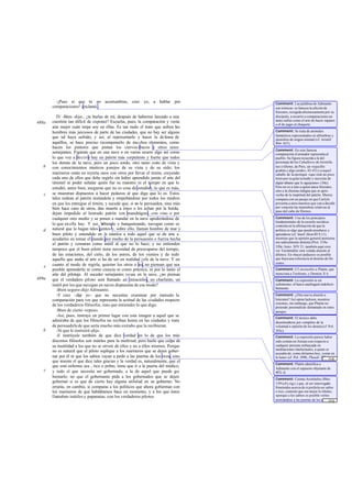 -¡Pues sí que tú no acostumbras, creo yo, a hablar por                      Comment: Las palabras de Adimanto
       comparaciones! -exclamó .                                                     son irónicas: es famosa la afición de
                                                                                     Sócrates, recogida afectuosamente por su
          IV -Bien -dije-, ¿te burlas de mí, después de haberme lanzado a una        discípulo, a recurrir a comparaciones un
       cuestión tan difícil de exponer? Escucha, pues, la comparación y verás        tanto zafias como el arte de hacer zapatos
488a                                                                                 o el de jugar al chaquete.
       aún mejor cuán torpe soy en ellas. Es tan malo el trato que sufren los
       hombres más juiciosos de parte de las ciudades, que no hay ser alguno         Comment: Se trata de animales
                                                                                     fantásticos representados en alfombras y
       que tal haya sufrido; y así, al representarlo y hacer la defensa de           utensilios de origen oriental (cf. Aristóf.
       aquéllos, se hace preciso recomponerlo de mu chos elementos, como             Ran. 937).
       hacen los pintores que pintan los ciervos-bucos y otros seres
                                                                                     Comment: En esta famosa
       semejantes. Figúrate que en una nave o en varias ocurre algo así como         comparación el armador representa al
       lo que voy a decirte hay un patrón más corpulento y fuerte que todos
                             :                                                       pueblo. Su figura recuerda a la del
       los demás de la nave, pero un poco sordo, otro tanto corto de vista y         personaje de los Caballeros de Aristófa-
   b   con conocimientos náuticos p arejos de su vista y de su oído; los             nes («Demo, de Pnix, un viejecillo
                                                                                     gruñón y algo sordo», 42-43) y a aquel
       marineros están en reyerta unos con otros por llevar el timón, creyendo       caballo de la Apología «que está un poco
       cada uno de ellos que debe regirlo sin haber aprendido jamás el arte del      lento por su gran ta maño y necesita de
       timonel ni poder señalar quién fue su maestro ni el tiempo en que lo          algún tábano que le aguijonee» (30e).
       estudió, antes bien, aseguran que no es cosa de estudioy, lo que es más,      Pero no es a éste a quien ataca Sócrates,
                                                                                     sino a la chusma indigna que se apro-
   c   se muestran dispuestos a hacer pedazos al que diga que lo es. Estos           vecha de la ineptitud del patrón. Shorey
       tales rodean al patrón instándole y empeñándose por todos los medios          compara con un pasaje en que Carlyle
       en que les entregue el timón; y sucede que, si no le persuaden, sino más      presenta a unos marinos que van a decidir
       bien hace caso de otros, dan muerte a éstos o les echan por la borda,         por votación las maniobras relativas al
                                                                                     paso del cabo de Hornos.
       dejan impedido al honrado patrón con mandrágora, con vino o por
       cualquier otro medio y se ponen a mandar en la nave apoderándose de           Comment: Uno de los principios
                                                                                     fundamentales de la escuela socrática
       lo que en ella hay. Y así, b   ebiendo y banqueteando, navegan como es        consistía en la afirmación de que la
   d   natural que lo hagan tales gentes y, sobre ello, llaman hombre de mar y       política es algo que puede enseñarse y
       buen piloto y entendido en la náutica a todo aquel que se da arte a           aprenderse (cf. lenof. Mem.III 9,11) ,
       ayudarles en tomar el mando por medio de la persuasión o fuerza hecha         mientras que la opinión general ateniense
                                                                                     era radicalmente distinta (Prot. 319a-
       al patrón y censuran como inútil al que no lo hace; y no entienden
                                                                                     320c; Isócr. XIV 21; también aquí cree
       tampoco que el buen piloto tiene necesidad de preocuparse del tiempo,         ver Teichmüller otra velada alusión al
       de las estaciones, del cielo, de los astros, de los vientos y de todo         último). En «hacer pedazos» es posible
       aquello que atañe al arte si ha de ser en realidad jefe de la nave. Y en      que haya una referencia al destino de Só-
                                                                                     crates.
   e   cuanto al modo de regirla, quieran los otros o no, no piensan que sea
       posible aprenderlo ni como ciencia ni como práctica, ni por lo tanto el       Comment: Cf. un escolio a Platón, que
       arte del pilotaje. Al suceder semejantes cosas en la nave, ¿no piensas        menciona a Teofrasto, y Demóst. X 6 .
489a   que el verdadero piloto será llamado un miracielos, un charlatán, un          Comment: La expresión es un
       inútil por los que navegan en naves dispuestas de ese modo?                   eufemismo: el barco naufragará indefecti -
                                                                                     blemente.
          -Bien seguro-dijo Adimanto.
          -Y creo -dije yo - que no necesitas examinar por menudo la                 Comment: ¿Otra nueva alusión a
       comparación para ver que representa la actitud de las ciudades respecto       Isócrates? Así opina lackson, nosotros
                                                                                     creemos, sin embargo, que Platón no
       de los verdaderos filósofos, sino que entiendes lo que digo.                  pretende personalizar demasiado en estos
          -Bien de cierto -repuso.                                                   pasajes.
          -Así, pues, instruye en primer lugar con esta imagen a aquel que se        Comment: El técnico debe
       admiraba de que los filósofos no reciban honra en las ciudades y trata        desentenderse por completo de la
       de persuadirle de que sería mucho más extraño que la recibieran.              voluntad u opinión de los demás (cf. Pol.
   b      -Sí que le instruiré -dijo.                                                293c).
          -E instrúyele también de que dice verdad en lo de que los más              Comment: La expresión parece haber
       discretos filósofos son inútiles para la multitud, pero hazle que culpe de    sido común en Atenas con respecto a
       su inutilidad a los que no se sirven de ellos y no a ellos mismos. Porque     cualquier persona enfrascada en
                                                                                     meditaciones intelectuales, a quien se
       no es natural que el piloto suplique a los marineros que se dejen gober-      acusaba de, como diríamos hoy, «estar en
       nar por él ni que los sabios vayan a pedir a las puertas de los ricos, sino   la luna» (cf. Pol. 299b, Phaedr. 270a,[14]
                                                                                                                        ...
       que miente el que dice tales gracias y la verdad es, naturalmente, que el     Parm. 135d, Apol. 18b con los pasajes
                                                                                     Comment: Platón identifica a
       que está enfermo sea , rico o pobre, tiene que ir a la puerta del médico,     Adimanto con el supuesto objetante de
   c   y todo el que necesita ser gobernado, a la de aquel que puede go-             487c-d.
       bernarlo; no que el gobernante pida a los gobernados que se dejen             Comment: Cuenta Aristóteles (Rhet.
       gobernar si es que de cierto hay alguna utilidad en su gobierno. No           1391a 8 y sig s.) que, al ser interrogado
       errarás, en cambio, si comparas a los políticos que ahora gobiernan con       Simónides acerca de si prefería ser sabio
       los marineros de que hablábamos hace un momento, y a los que éstos            o rico, contestó que era mejor lo último,
       llamaban inútiles y papanatas, con los verdaderos pilotos.                    «porque a los sabios es posible verles
                                                                                     acercándose a las puertas de los ricos».
                                                                                                                          ... [15]
                                                                                     Platón no parece sentir gran simpatía ha-
 