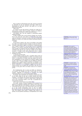 -Pero no quedó lo suficientemente claro -dije-, por que me asustaron
       las objeciones con que me mostrasteis cuán larga y dificil era la
       demostración de este punto; ade más lo que queda no es en modo
       alguno fácil de explicar.
          -¿Qué es ello?
          -La cuestión de cómo debe practicar la filosofía una ciudad que no
       quiera perecer; porque todas las grandes empresas son peligrosas
       yverdaderamente lo hermoso es dificil, como suele decirse.
   e      -Sin embargo -dijo-, hay que completar la demostración dejando
       aclarado este punto.
          -Si algo lo impide -dije- no será la falta de voluntad, sino de poder.
       Pero tú, que estás aquí, verás cuánto es mi celo. Mira, pues, de qué           Comment: La frase es quizá cita de
       modo tan vehemente y ternerarío voy ahora a decir que la ciudad debe           alguna tragedia. Cf. 533a, Conv. 210a,
                                                                                      Men. 77a.
       adoptar con res pecto a es te estudio una conducta enteramente opuesta a
       la de ahora.
          -¿Cómo?
          -Los que ahora se dedican a ella -dije- son mozalbetes, recién salidos
       de la niñez, que, después de haberse asomado a la parte más difícil de
498a   la filosofía -quiero decir lo relativo a la dialéctica-, la dejan para poner
       casa y ocuparse en negocios y con ello pasan ya por ser consumados             Comment: Hemos seguido la
       filósofos. Y en lo sucesivo creen hacer una gran cosa si, cuando se les        interpretación más admitida, según la
       invita, acceden a ser oyentes de otros que se dediquen a ello, porque lo       cual se habla del intervalo entre la niñez y
                                                                                      el momento de poner casa y dedicarse a
       consideran como algo de que no hay que ocuparse sino de manera                 los negocios. Antiguamente se creía más
       accesoria. Y al llegar la vejez, todos, excepto unos pocos, se apagan          bien que dicha frase se aplicaba a los
       mucho más completamente que el sol heracliteo, porque no vuelven a             ratos de ocio que estos negocios y
   b   encenderse de nuevo.                                                           ocupaciones pudie ran dejar al joven.

          -¿Y qué hay que hacer? -dijo.                                               Comment: Heráclito consideraba que,
          -Todo lo contrario. Cuando son niños y mozalbetes deben recibir una         por estar todas las cosas en continuo
                                                                                      cambio, el sol de cada mañana era un sol
       educación y una filosofia apropiadas a su edad; y en esa época en que          distinto Cf. fr. 22 B 6 D. K. yAristót.
                                                                                                                -
       crecen y se desarrollan sus cuerpos tienen que cuidarse muy bien de            Meteor. 355a.
       ellos preparándolos así como auxiliares de la filosofia. Llegada la edad
       en que el alma entra en la madurez, hay que redoblar los ejercicios
       propios de ella; y, cuando, por faltar las fuerzas, los individuos se vean
       apartados de la política y milicia, entonces hay que dejarlos ya que           Comment: La expresión se aplica
   c   pazcan en libertad y no se dediquen a ninguna otra cosa sino de                generalmente a un rebaño consagrado a
                                                                                      algun divinidad (cf. Crit.119d y Prot.
                                                                                           a
       manera accesoria; eso si se quiere que vivan felices y que, una vez ter-       320a).
       minada su vida, gocen allá de un destino acorde con su existencia
                                                                                      Comment: Era de esperar que
       terrena.                                                                       Trasímaco reaccionara ante un tan
                                                                                      violento ataque dirigido a su profesión.
         XII. -Verdaderamente -dijo- me parece que hablas con vehemencia,
                                                                                      Comment: Glaucón, que no cree en la
       ¡oh, Sócrates! Sin embargo, creo que la mayor parte de los que                 inmortalidad del alma (cf. libro X, 608d),
       escuchan, empezando por Trasímaco, te contradirán con mayor                    acoge irónicamente las palabras de
       vehemencia todavía y no se convencerán en manera alguna.                       Sócrates. Cf., sobre las conversaciones
         -No intentes -dije- enemistarme con Trasímaco, de quien hace poco            que se desarrollarán en el Hades, Apol.
   d                                                                                  41, Phaed. 68a y sigs.
       me he hecho amigo sin que, por lo demás, hayamos sido nunca
       enemigos. Y no escatimare mos esfuerzos hasta que convenzamos tanto            Comment: Platón finge haber cometido
       a éste como a los demás o al menos les seamos útiles en algo para el           involuntariamente una paromeo sis (cf.
                                                                                      nota a 495c) que hem os recogido en
       caso de que, nuevamente nacidos a otra vida, se encuentren allí en             nuestra versión; tene mos, pues, una nueva
       conversaciones como ésta.                                                      y clara alusión a Isócrates y quizá al
         -¡Pues sí que es corto el plazo de que hablas! -dijo.                        Panegírico, de ca. 380 (IV), aunque
                                                                                      también podrían entrar en juego el
         -No es nada -contesté-, al menos comparado con la eternidad. Por lo          Evágoras (IX), de después del 374, o
       demás no me sorprende en absoluto que el vulgo no crea lo que se ha            incluso el Areopagítico (VII), cuya fecha
       dicho, porque jamás han visto realizado lo que ahora se ha presentado          de ca. 3 54 hace esta hipótesis casi
   e   ni han oído sino frases como la que acabo de decir, pero en las cuales         imposible. La figura en cuestión es muy
                                                                                      típica de Isócrates, pero sobre todo de la
       no se han reunido fortuitamente, como en ésta, las palabras                    primera de las obras citadas. Lo que
       consonantes , sino que han sido igualadas de intento las unas con las          quiere decir Platón es que la multitud ha
       otras. Pero hombres cuyos hechos y palabras estén, dentro de lo                tenido muchos ejemplos de esta insulsa
       posible, en la más perfecta consonancia y correspondencia con la virtud        consonancia verbal, pero n inguno de una
                                                                                      verdadera consonancia entre los hombres
499a                                                                                  y la virtud.
 
