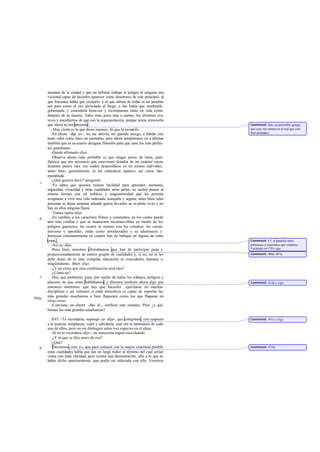 amantes de la ciudad y que no hubiese trabajo ni peligro ni ninguna o    tra
       vicisitud capaz de hacerles aparecer como desertores de este principio; al
       que fracasara había que excluirlo y al que saliera de todas es tas pruebas
       tan puro como el oro acrisolado al fuego, a ése había que nombrarle
       gobernante y concederle hono res y recompensas tanto en vida como
       después de su muerte. Tales eran, poco más o menos, los términos eva       -
       sivos y encubiertos de que usó la argumentación, porque temía removerlo
       que ahora se nos presenta.                                                     Comment: Hay un proverbio griego
          -Muy cierto es lo que dices -repuso-. Sí que lo recuerdo.                   que reza «no remuevas el mal que esté
          -En efecto -dije yo-, no me atrevía, mi querido amigo, a hablar con         bien asentado».
       tanto valor como hace un momento; pero ahora arrojémonos ya a afirmar
       también que es necesario designar filósofos para que sean los más perfec-
       tos guardianes.
          -Quede afirmado -dijo.
          -Observa ahora cuán probable es que tengas pocos de éstos, pues
       dijimos que era necesario que estuviesen dotados de un carácter cuyas
       distintas partes rara vez suelen desarrollarse en un mismo individuo,
       antes bien, generalmente la tal naturaleza aparece así como des-
       membrada.
          -¿Qué quieres decir? -preguntó.
   c
          -Ya sabes que quienes reúnen facilidad para aprender, memoria,
       sagacidad, vivacidad y otras cualidades seme jantes, no suelen poseer al
       mismo tiempo una tal nobleza y magnanimidad que les permita
       resignarse a vivir una vida ordenada, tranquila y segura; antes bien, tales
       personas se dejan arrastrar adonde quiera llevarlos su es píritu vivaz y no
       hay en ellos ninguna fijeza.
          -Tienes razón -dijo.
   d      -En cambio, a los caracteres firmes y constantes, en los cuales puede
       uno más confiar y que se mantienen inconmovibles en medio de los
       peligros guerreros, les ocurre lo mismo con los estudios; les cuesta
       moverse y aprender, están como amodorrados y se adormecen y
       bostezan constantemente en cuanto han de trabajar en alguna de estas
       cosas .                                                                        Comment: Cf. el paralelo entre
          -Así es -dijo.                                                              atenienses y espartanos que establece
          -Pues bien, nosotros afirmábamos que han de participar justa y              Tucídides en 170 y sigs.
       proporcionadamente de ambos grupos de cualidades y, si no, no se les           Comment: 484d-487a.
       debe dotar de la más completa educación ni concederles honores o
       magistraturas. -Bien -dijo.
          -¿Y no crees que esta combinación será rara?
          -¿Cómo no?
   e      -Hay que probarlos, pues, por medio de todos los trabajos, peligros y
       placeres de que antes hablábamos; y diremos también ahora algo que             Comment: 413a y sigs.
       entonces omitimos: que hay que hacerles ejercitarse en muchas
       disciplinas y así veremos si cada naturaleza es capaz de soportar las
       más grandes enseñanzas o bien flaqueará como los que flaquean en
504a
       otras cosas.
          -Conviene, en efecto -dijo él-, verificar este examen. Pero ¿a qué
       llamas las más grandes enseñanzas?

          XVI. -Tú recordarás, supongo yo -dije-, que colegimos, con respecto         Comment: 441c y sigs.
       a la justicia, templanza, valor y sabiduría, cuál era la naturaleza de cada
       uno de ellos, pero no sin distinguir antes tres especies en el alma.
          -Si no lo recordara -dijo-, no merecería seguir escuchando.
          -¿Y lo que se dijo antes de eso?
          -¿Qué?
   b      -Decíamos , creo yo, que para conocer con la mayor exactitud posible        Comment: 435d.
       estas cualidades había que dar un largo rodeo al término del cual serían
       vistas con toda claridad; pero existía una demostración, afín a lo que se
       había dicho anteriormente, que podía ser enlazada con ello. Vosotros
 