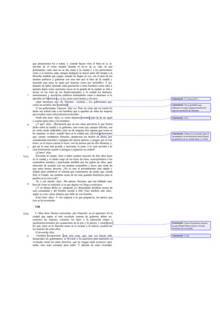 que proporciona luz a todos; y, cuando hayan visto el bien en sí, se
       servirán de él como modelo durante el res to de su vida, en que
       gobernarán, cada cual en su día, tanto a la ciudad y a los particulares
       como a sí mismos; pues, aunque dediquen la mayor parte del tiempo a la
       filosofía, tendrán que cargar, cuando les llegue su vez, con el peso de los
       asuntos políticos y gobernar uno tras otro por el bien de la ciudad y
       teniendo esta tarea no tanto por honrosa como por ineludibl e. Y así,
       después de haber formado cada generación a otros hombres como ellos a
       quienes dejen como sucesores suyos en la guarda de la ciudad, se irán a
       morar en las islas de los bienaventurados y la ciudad les dedicará
   c   monumentos y sacrificios públicos hon      rándoles como a demones si lo
       aprueba así la pitonisa, y si no, como seres beatos y divinos.                 Comment: Cf. nota a 427c.
          -¡Qué hermosos son, oh, Sócrates -exclamó -, los gobernantes que,
       como un escultor, has modelado!                                                Comment: No es probable que
          -Y las gobernantas, Glaucón -dije yo-. Pues no creas que en cuanto he       debamos ver aquí ninguna alusión ala
       dicho me refería más a los hombres que a aquellas de entre las mujeres         ante rior profesión de Sócrates.
       que resulten estar suficientemente dotadas.
          -Nada más justo -dijo-, si, como dejamos sentado, todo ha de ser igual      Comment: 451c.
       y común entre ellas y los hombres.
   d      -¿Y qué? -dije-. ¿Reconocéis que no son vanas qui meras lo que hemos
       dicho sobre la ciudad y su gobierno, sino cosas que, aunque difíciles, son
       en cierto modo realizables, pero no de ninguna otra manera que como se
       ha expuesto, es decir, cuando haya en la ciudad uno y varios gobernantes       Comment: Platón no se decide entre la
       que, siendo verdaderos filósofos, desprecien las honras de ahora, por          monarquía y la aristocracia como formas
                                                                                      de gobierno de su ciudad ideal; cf. 445d.
       considerarlas innobles e indignas del menor aprecio, y tengan, por el con -
       trario, en la mayor estima lo recto, con las honras que de ello dimanan, y,
   e   por ser la cosa más gr ande y necesaria, lo justo, a lo cual servirán y lo
       cual fomentarán cuando se pongan a organizar su ciudad?
          -¿Cómo? -dijo.
541a      -Enviarán al campo -dije- a todos cuantos mayores de diez años haya
       en la ciudad y se harán cargo de los hijos de éstos, sustrayéndolos a las
       costumbres actuales y practicadas también por los padres de ellos, para
       educarlos de acuerdo con sus propias costumbres y leyes, que serán las
       que antes hemos descrito. ¿No es este el procedimiento más rápido y
       simple para establecer el sistema que exponíamos de modo que, siendo
       feliz el Estado, sea también causa de los más grandes beneficios para el
       pueblo en el cual se dé?
          -Sí, y con mucho -dijo-. Me parece, Sócrates, que has hablado muy
   b   bien de cómo se realizará, si es que alguna vez llega a realizarse.
          -¿Y no hemos dicho ya -pregunté yo- demasiadas palabras acerca de
       esta comunidad y del hombre similar a ella? Pues también está claro,
       según yo creo, cómo diremos que debe ser ese hombre.
          -Está claro -dijo-. Y con respecto a lo que pregunt as, me parece que
       esto se ha terminado.

         VIII

543a     I. -Muy bien. Hemos convenido, ¡oh, Glaucón!, en lo siguiente. En la
       ciudad que aspire al más excelente sistema de gobierno deben ser
       comunes las mujeres, comunes los hijos y la educación entera e
       igualmente comunes las ocupaciones de la paz y la guerra; y serán reyes        Comment: Ésta es la primera ocasión
       los que, tanto en la filosofía como en lo tocante a la milicia, resulten ser   en que Platón llama «reyes» a los go-
       los mejores de entre ellos.                                                    bernantes de su ciudad.
         -Convenido -dijo.
   b     -También reconocimos esta otra cosa: que, una vez hayan sido                 Comment: 415d.
       designados los gobernantes, se llevarán a los guerreros para asentarles en
       viviendas como las antes descritas, que no tengan nada exclusivo para
       nadie, sino sean comunes para todos. Y además de estas viviendas
 