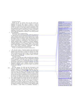 -Ya lo hemos descrito.                                                    Comment: 368e.
          -Después de esto, ¿no tenemos acaso que pasar revista a los
                                                                                    Comment: En Leg. 683e se dice que
       caracteres inferiores, ante todo al que, de acuerdo con el sistema
                                                                                    todo régimen muere por su propia culpa.
       establecido en Laconia, ansía victorias y honores, y luego al
       oligárquico y al democrático y por último al tiránico, para que, después     Comment: El verso «moverse» es
       de haber visto quién es el más injusto, podamos contraponerle al más         usado en sentido ominoso para designar
                                                                                    una revolució n o cambio político.
       justo completando así nuestra investigación acerca de la relación en que
       se hallan la justicia pura y la injusticia pura en cuanto a la felicidad o   Comment: Il. XVI 112 -113.
       infelicidad de quien las posee y seguir luego a la injusticia o a la         Comment: Otro juego de palabras,
       justicia según que obedezcamos a Trasímaco o a las razones que ahora         paidas-paizoúsas, parecido al de 536e-
   b   se nos manifiestan?                                                          537a; cf. nota ad loc.
          -Perfectamente -dijo-; tal debemos hacer.                                 Comment: Nos hallamos, sin duda
          -Y del mismo modo que comenzarnos por estudiar los caracteres en          alguna, ante el pasaje más di ficil y oscu ro
                                                                                    de La república. Muchos editores lo
       los gobiernos antes que en los particula porque así estaba más claro,
                                                 res,                               omiten haciendo notar que no es posible
       ¿acaso no debemos también ahora comenzar igualmente por el estudio           dar ninguna traducción ni interpretación
       del gobierno basado en la ambición, al cual, como no conozco ningún          del mismo; no sotros vamos a intentar
       otro nombre con que se le designe, habrá que llamarle timocracia o           presentar una explicación, basada
                                                                                    esencial mente en Adam, aunque no nos
       timarquía? ¿Estudiaremos, comparándolo con ella, al hombre que se le         hacemos grand es ilusiones acerca de su
   c   asemeje, pasaremos luego a la oligarquía y al hombre oligárquico,            certidumbre. Ante to do demos las
       dirigiremos después nuestras miradas a la democracia para contemplar         equivalencias, en lenguaje matemático
       al hombre democrático y, una vez hayamos visitado y visto en cuarto          moderno, de las confusas y enigmáticas
                                                                                    frases con que intencionadamente se
       lugar la ciudad tiranizada, en la que se presentará a su vez ante nuestros
                                                                                    expresa Platón: «... otro número, que es la
       ojos el alma tiránica, intentaremos comportarnos como jueces                 suma de los productos de tres, cuatroy
       competentes en la cuestión que nos hemos planteado?                          cinco por sus cuadrados. Y, multiplicados
          -Sí -dijo-; así se harán de modo racional ese examen y juicio.            tres por cuatro y por cinco y elevado el
                                                                                    producto a la cuarta potencia, se obtiene
                                                                                    otro número que puede ser considerado
          III. -¡Ea, pues! -dije yo-. Intentemos exponer cómo podrá nacer la        de dos maneras: 1.°, como cuadrado de
   d   timocracia de la aristocracia. ¿O no está claro el hecho de que ningún       un múltiplo de cien; 2.°, como número
       gobierno cambia sino cuando se produce una disensión en el seno              igual a ciencubos de tres multiplicados:
                                                                                    a) o por cien cuadra dos del número entero
       mismo de aquella parte que ocupa los cargos, y, por muy pequeña que          más cercano al valor de la diagonal de un
       sea esta parte, es imposible que se produzca ningún movimiento               cuadrado cuyo lado es cinco (es decir, por
       mientras ella permanezca acorde?                                             cien cuadrados de siete, número entero el
          -Tal sucede, en efecto.                                                   más cercano a la raíz cuadrada de
                                                                                    cincuenta) dis minuido cada cuadrado en
          -¿Pues cómo -dije- podrá darse un movimiento en nuestra ciudad, oh,
                                                                                    una unidad; b) o por cien cuadrados del
       Glaucón, y por dónde comenzarán a estar en desacuerdo los auxiliares         valor de la diagonal de un cuadrado cuyo
       con los gobernantes y los de cada una de estas clases con sus propios        lado es cinco (es decir, por cien
       compañeros? ¿O quieres que, como Homero, roguemos a las Musas                cuadrados de la raíz cuadrada de
                                                                                    cincuenta), disminuido cada cuadrado en
       que nos digan «cómo surgió en un principio» la discordia y que nos las       dos unidades. Las fórmulas
   e   imaginemos empleando, cual si hablaran seriamente, el lenguaje               correspondientes son: 1.o Del primer
       elevado de la tragedia cuando lo que hacen es jugar y divertirse con         número: (32 x3) + (42 x4) + (52 x5) = 216.
       nosotros como con niños?                                                     2.o Del se gundo número: (3x4x5)4 = (36x
                                                                                    100) 2 = (72 -1) x 100x3 3 x 100 = [ 50) 2 -
          -¿Cómo?                                                                                 3
                                                                                    2] x 100 x 3 3X100 =12.960.000. En
          -Del modo siguiente. «Es difícil que haya movimientos en una              cuanto al significado de estos dos
546a   ciudad así constituida; pero, como t do lo que nace está sujeto a
                                               o                                    números, parece ser el siguiente. En todas
       corrupción, tampoco ese sistema perdurará eternamente, sino que se           las especies ani males y vegetales hay un
                                                                                    período de gestación fijado por la ... [21]
       destruirá. Y se destruirá de esta manera**: no sólo a las plantas que
                                                                                    naturale za. Por lo que respecta a los
       crecen en la tierra, sino también a todos los seres vivos que se mueven      Comment: Al mismo tiem po es
       sobre ella les sobreviene la fertilidad o esterilidad de almas y cuerpos     también el cubo de seis, número que,
                                                                                    además de representar el área del citado
       cada vez que las revoluciones periódicas cierran las circunferencias de      triángulo (3x4/2), es también el llamado
       los ciclos de cada especie, circunferencias que son cortas para los seres    número nupcial, por ser producto del
       de vida breve y al contrario para sus contrarios . Ahora bien, por lo que    primer masculino (par) por el primer
       toca a vuestra raza, aquellos a quienes educasteis para ser gobernantes      femenino (impar). Por otra parte, 216 = 6
                                                                                    x 36, y 36 es la suma de los ocho ... [22]
   b   de la ciudad no podrán, por muy sabios que sean y por mucho que se           primeros n úmeros (la llamada tetraktys
       valgan del razonamiento y los sentidos, acertar con los momentos de          Comment: Ahora bien, en este se gundo
                                                                                    número platóni o hallamos que
                                                                                                     c
       fecundidad o esterilidad, sino que se les escapará la ocasión y              12.960.000 es el producto de 360 (los
       engendrarán hijos cuando no deberían hacerlo. Pues para las criaturas        días del año según Leg. 758b) por 36.000,
       divinas existe un período comprendido por un número perfecto; y para         de lo cual deduci os que el año del
                                                                                                        m
       las humanas, otro número, que es el primero en que, habiendo recibido        mundo comprende 36.000 años solares,
       tres distancias y cuatro límites los incrementos dominantes y                cifra que corresponde exactamente a la de
                                                                                    los años de que, según Hiparco, consta
                                                                                                                         ... [23]
                                                                                    una revolución entera de los puntos
 