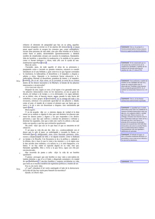 refuerzo al elemento de parquedad que hay en su alma, aquellas
       máximas arrogantes cierran en él las puertas del alcázar real y ni dejan      Comment: Esto es, la acrópo lis o
       pasar aquel auxilio ni acogen los consejos que, como embaja          dores,   fortaleza donde habita el alma a manera
       envían otras personas de más edad, sino que ellas triunfan en la lucha y      de un rey según la concepción platónica.
       echan fuera el pudor, desterrándolo ignominiosamente y dándole
       nombre de simplicidad, arrojan con escarnio la templanza, llamándola
       falta de hombría, y proscriben la moderación y la medida en los gastos
       como si fuesen rustiquez y vileza, todo ello con la ayuda de una
       multitud de superfluos deseos?                                                Comment: Se ha conjeturado que en
          -Bien de cierto.                                                           este pasaje hay reminiscencias de la
          -Vaciando, pues, de todo aquello el alma de su prisionero y                conducta de Alcibíades y también de los
                                                                                     esfuerzos de Sócrates para hacerle
       purgándole como a iniciado en grandes misterios, entonces es cuando           cambiar de vida. Cf. nota a 559d.
       introducen en él una brillante y gran comi tiva en que figuran coronados
   e   la insolencia, la indisciplina, el desenfreno y el impudor; y elogian y
       adulan a éstos, llamando a la insolencia buena educación; a la
       indisciplina, libertad; al desenfreno, grandeza de ánimo, y al impudor,
561a   hombría. ¿No es así -dije- cómo, en su juventud, se torna de su crianza       Comment: Esta confusión y cambio de
       dentro de los deseos necesarios a la libertad y al desate de los placeres     nombres en las cualidades del espí ritu y
                                                                                     modos de conducta había sido ya
       innecesarios y sin provecho?                                                  observado por Tucídides como muestra
          -A la vista está -dijo él.                                                 de la corrupción general (III 82, 4); cf.
          -Después de esto, según yo creo, el tal sujeto vive gastando tanto en      también la imitaciónde Salustio (Cat. LII
       los placeres innecesarios como en los necesarios, ya sea su gasto de          11).
       dinero, de trabajo o de tiempo; y, si es afortunado y no sigue adelante
   b   en su delirio, sino, al hacerse mayor, acoge, pasado lo más fuerte del
       torbellino, a unos grupos de desterrados y no se entrega del todo a los       Comment: Esto es, de las buenas
       invasores, entonces vive poniendo igual dad en sus placeres y dando,          inclinaciones anteriormente expulsadas.
       como al azar, el mando de sí mismo al primero que cae hasta que se
       sacia y lo da a otro sin desestimar a ninguno, sino nutriéndolos p       or
       igual a todos                                                                 Comment: La igualdad que el estado
          -Bien seguro.                                                              democrático pone entre sus ciudada nos la
                                                                                     instaura el hombre democrático entre sus
          -Y no da acogida -dije yo- a máxima alguna de verdad ni la deja            placeres, de cual uiera índole y calidad
                                                                                                      q
       entrar en su reducto si alguien le dice que son distintos los placeres que    que éstos sean. Parece excesivo, sin
   c   traen los deseos justos y dignos y los que responden a los deseos             embargo, formular esta relación como lo
       perversos, y que hay que cultivar y estimar los primeros y refrenar y         hace Nettleship (citado por Adam ad loc.)
       dominar los segundos, sino que a todo esto vuelve la cabeza y dice que        diciendo que uno y otro hacen su
                                                                                     principio de la au sencia de principio;
       todos son iguales y que hay que estimarlos igualmente.                        porque esto se puede decir del individuo
          -De cierto -dijo- que eso es lo que hace el que se encuentra en tal        democrático tal como lo concibe Platón,
       situación.                                                                    pero el estado democrático establece
                                                                                     inmediatamente sólo una igualdad o
          -Y así pasa su vida día por día -dije yo-, condescendiendo con el          indiferencia de personas.
       deseo que le sale al paso, ya embriagado y tocando la flauta, ya
       bebiendo agua y adelgazando; otras veces haciendo gimnasia; otras,            Comment: El bebedor de agua, es
       ocioso y despreocupado de todo, y en alguna ocasión, como si dedicara         decir, el hombre totalmente abstemio, se
                                                                                     presentaba a veces como un ser ridículo a
   d   su tiempo a la filosofía. Con frecuencia se da a la política y, saltando a    los ojos de los atenienses.
       la tribuna, dice y hace lo que le viene a las mientes; y, si en algún caso
       le dan envidia unos militares, a la milicia va, y si unos banqueros, a la
       banca. Y no hay orden ni sujeción alguna en su vida, sino que,
       llamando agradable, libre y fe liz a la que lleva, sigue con ella por
       encima de todo.
   e      -Has recorrido de punta a cabo -dijo- la vida de un hombre
       igualitario.
          -Y pienso -proseguí- que este hombre es muy vario y está repleto de
       índoles distintas y que él es el lindo y abigarrado semejante a la ciudad
       de que hablábamos. Y mu chos hombres y mujeres envidiarían su vida,           Comment: 557c.
       que tiene en sí muchos modelos de regímenes políticos y modos de ser.
          -Ese es, de cierto -dijo.
          -¿Y qué? ¿Quedará el tal varón catalogado al lado de la democracia
562a
       en la idea de que hay razón para llamarle de mocrático?
          -Quede, en efecto -dijo.
 
