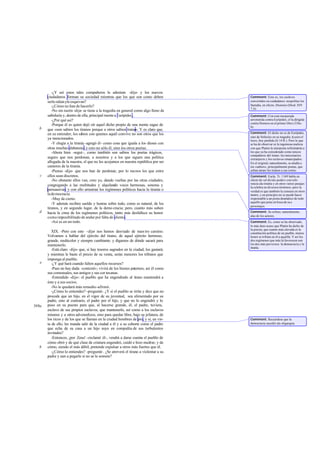 -¿Y así estos tales compañeros le admiran -dije- y los nuevos
       ciudadanos forman su sociedad mientras que los que son como deben               Comment: Esto es, los escl vosa
       serle odian yle esquivan?                                                       convertidos en ciudadanos: neopolitas los
          -¿Cómo no han de hacerlo?                                                    llamaba, en efecto, Dionisio (Diod. XIV
                                                                                       7,4).
          -No sin razón -dije- se tiene a la tragedia en general como algo lleno de
       sabiduría y, dentro de ella, principal mente a Eurípides .                      Comment: Con esta inesperada
          -¿Por qué así?                                                               arremetida contra Eurípides, cf la dírígída
                                                                                       contra Homero en el primer libro (334a -
          -Porque él es quien dejó oír aquel dicho propio de una mente sagaz de        b).
   b   que «son sabios los tiranos porque a otros sabios tratan Y es claro que,
                                                                  ».
       en su entender, los sabios con quienes aquél convive no son otros que los       Comment: El dicho no es de Eurípides,
                                                                                       sino de Sófocles en su tragedia Ayante el
       ya mencionados.                                                                 locro, hoy perdida (fr.14 R.). Pero lo que
          -Y elogia a la tiranía -agregó él- como cosa que iguala a los dioses con     se ha de observar es la ingeniosa malicia
       otras muchas alabanzas; y esto no sólo él, sino los otros poetas.               con que Platón la interpreta refiriéndola a
          -Ahora bien -seguí-, como también son sabios los poetas trágicos,            los que ya ha considerado como únicos
                                                                                       compañeros del tirano: los mercenarios
       seguro que nos perdonan, a nosotros y a los que siguen una política             extranjeros y los esclavos emancipados.
       allegada de la nuestra, el que no les acojamos en nuestra república por ser     En el original, naturalmente, se aludía a
       cantores de la tiranía.                                                         tos «sabios», principalmente poetas, que
          -Pienso -dijo- que nos han de perdonar, por lo menos los que entre           solían atraer los tiranos a sus cortes.
   c   ellos sean discretos.                                                           Comment: Euríp. Tr. 1169 habla en
          -No obstante ellos van, creo yo, dando vueltas por las otras ciudades,       efecto de «el divino poder» con refe-
                                                                                       rencia ala tiranía y en otros varios pasajes
       congregando a las multitudes y alquilando voces hermosas, sonoras y             la celebra en diversos términos; pero la
       persuasivas; y con ello arrastran los regímenes políticos hacia la tiranía o    verdad es que también la censura en otros
       la de mocracia.                                                                 tantos, y en principio no se puede hacer
          -Muy de cierto.                                                              responsable a un poeta dramático de todo
                                                                                       aquello que pone en boca de su s
          -Y además reciben sueldo y honras sobre todo, como es natural, de los
                                                                                       personajes.
       tiranos, y en segundo lugar, de la demo cracia; pero, cuanto más suben
   d   hacia la cima de los regímenes políticos, tanto más desfallece su honor         Comment: Se refiere, naturalmente,
                                                                                       alas de los actores.
       como imposibilitado de andar por falta de aliento.
          -Así es en un todo.                                                          Comment: Es, como se ha observado,
                                                                                       lo más duro acaso que Platón ha dicho de
                                                                                       la poesía; que cuanto más elevada es la
          XIX. -Pero con esto -dije- nos hemos desviado de nues tro camino.            constitución política de un pueblo, menos
       Volvamos a hablar del ejército del tirano, de aquel ejército hermoso,           honor se tributa en él a aquélla. Y así los
       grande, multicolor y siempre cambiante, y digamos de dónde sacará para          dos regímenes que más la favorecen son
       mantenerlo.                                                                     los dos más perversos: la democracia y la
                                                                                       tiranía.
          -Está claro -dijo- que, si hay tesoros sagrados en la ciudad, los gastará;
       y mientras le baste el precio de su venta, serán menores los tributos que
       imponga al pueblo.
   e      -¿Y qué hará cuando falten aquellos recursos?
          -Pues no hay duda -contestó-; vivirá de los bienes paternos, así él como
       sus comensales, sus amigos y sus cor tesanas.
          -Entendido -dije-: el pueblo que ha engendrado al ti ano mantendrá a
                                                                 r
       éste y a sus socios.
          -No le quedará más remedio -afirmó.
          -¿Cómo lo entiendes? -pregunté-. ¿Y si el pueblo se irrita y dice que no
       procede que un hijo, en el vigor de su juventud, sea alimentado por su
       padre, sino al contrario, el padre por el hijo, y que no lo engendró y lo
569a   puso en su puesto para que, al hacerse grande, él, el padre, tuviera,
       esclavo de sus propios esclavos, que mantenerlo, así como a los esclavos
       mismos y a otros advenedizos, sino para quedar libre, bajo su jefatura, de
       los ricos y de los que se llaman en la ciudad hombres de pro, y si, en vis-     Comment: Recuérdese que la
       ta de ello, les manda salir de la ciudad a él y a su cohorte como el padre      democracia sucedió ala oligarquía.
       que echa de su casa a un hijo suyo en compañía de sus turbulentos
       invitados?
          -Entonces, ¡por Zeus! -exclamó él-, vendrá a darse cuenta el pueblo de
       cómo obró y de qué clase de criatura engendró, cuidó e hizo medrar; y de
   b   cómo, siendo el más débil, pretende expulsar a otros más fuertes que él.
          -¿Cómo lo entiendes? -pregunté-. ¿Se atreverá el tirano a violentar a su
       padre y aun a pegarle si no se le somete?
 