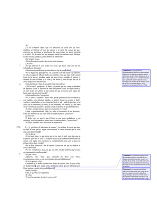 -Sí.
          -¿Y no solíamos decir que los artesanos de cada uno de esos
       muebles, al fabricar el uno las camas y el otros las mesas de que
       nosotros nos servimos, e igualmente las otras cosas, los hacen mirando
       a su idea? Por lo tanto, no hay ninguno entre los artesanos que fabrique
       la idea mis ma, porque ¿cómo habría de fabricarla?
          -De ningún modo.
          -Mira ahora qué nombre das a este otro artesano.
          -¿A cuál?
   c      -Al que fabrica él solo to das las cosas que hace cada uno de los
       trabajadores manuales.
          -¡Hombre extraordinario y admirable es ése de que hablas !                   Comment: Esta espontánea
          -No lo digas aún, pues pronto vas a decirlo con más razón: tal operario      exclamación de Glaucón ha desorientado
                                                                                       a algu nos llevándoles a suponer que ese
       no sólo es capaz de fabricar todos los muebles, sino que hace todo cuanto       artista universal es Dios: claramente se ve
       brota de la tierra y produce todos los seres vivos, incluido él mismo, y        por lo que sigue que se trata del imitador,
       además de esto la tierra y el cielo y los dioses y todo lo que hay en el        que igualmente puede reproducir una
       cielo ybajo tierra en el Hades.                                                 cosa que otra, la obra de tal artífice que la
                                                                                       de tal otro, su propia figura o la de
   d      -Estás hablando -dijo- de un sabio bien maravilloso.                         cualquier otra persona (cf Soph. 234d).
          -¿No lo crees? -pregunté-. Y dime: ¿te parece que no existe en absoluto
       tal operario o que el hacedor de todo esto puede existir en algún modo y
       en otro modo no? ¿O no te das cuenta de que tú mismo eres capaz de
       hacer todo esto en cierto modo?
          -¿Qué moda es ése? -preguntó.
          -No es difícil -contesté-, antes bien, puede practicarse diversamente y
   e   con rapidez, con máxima rapidez, si quieres tomar un espejo y darle
       vueltas a todos lados: en un momento harás el sol y todo lo que hay en el
       cielo; en un momento, la tierra; en un momento, a ti mismo y a los otros
       seres vivientes y muebles y plantas y todo lo demás de que hablábamos.
          -Sí -dijo-; en apariencias, pero no existentes en verdad.
          -Linda y oportunamente -dije yo- sales al encuentro de mi discurso.
       Entre los artífices de esa clase está sin duda el pintor; ¿no es así?
          -¿Cómo no?
          -Y dirás, creo yo, que lo que él hace no son seres verdaderos; y, sin
       embargo, en algún modo el pintor hace camas también. ¿No es cierto?
          -Sí -dijo-; también hace una cama de apariencia.

597a      II. -¿Y qué hace el fabricante de camas? ¿No acabas de decir que éste
       no hace la idea, que es, según conveníamos, la cama existente por sí, sino
       una cama determi nada?
          -Así lo decía.
          -Si no hace, pues, lo que existe por sí, no hace lo real, sino algo que se
       le parece, pero no es real; y, si alguno dijera que la obra del fabricante de
       camas o de algún otro mecánico es completamente real, ¿no se pone en
       peligro de no decir verdad?
          -No la diría -observó-, por lo menos a juicio de los que se dedican a
       estas cuestiones.
          -No nos extrañemos, pues, de que esa obra resulte también algo oscuro
       en comparación con la verdad.
   b      -No por cierto.                                                              Comment: Por naturaleza (physis) ha
          -¿Quieres, pues -dije-, que, tomando por base esas obras,                    de entenderse aquí el conjunto de rea-
       investiguemos cómo es ese otro imitador de que hablábamos?                      lidades primarias y eternas, es decir, el
          -Si tú lo quieres -dijo.                                                     mundo de las ideas: un sentido que toma
                                                                                       la palabra dentro de la filosofia platónica,
          -Conforme a lo dicho resultan tres clases de camas: una, la que existe       pero que tie ne su fundamento en el uso de
       en la naturaleza, que, según creo, podríamos decir que es fabricada por         la anterior.
       Dios, porque, ¿quién otro podría hacerla?                                       Comment: La concepción de Dios
          -Nadie, creo yo.                                                             autor de las ideas surge aquí como de im -
          -Otra, la que hace el carpintero.                                            proviso, según se ha observado. Este
          -Sí -dijo.                                                                   sesgo teológico del pensa miento se hace
          -Y otra, la que hace el pintor; ¿no es así?                                  perceptible comparando este pasaje con
                                                                                       lo dicho de la idea del bien en 505 y sigs.
 