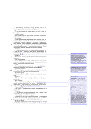 c      V -Y esa imitación -exclamé yo-, ¿no versa, por Zeus, sobre algo que
       está a tres puestos de distancia de la ver dad? ¿No es así?
          -Sí.
          -¿Y cuál es el elemento del hombre sobre el que ejerce el poder que
       le es propio?
          -¿A qué te refieres?
          -A lo siguiente: una cosa de un tamaño determinado no nos parece
       igual a la vista de cerca que de lejos.
          -No, en efecto.
          -Y unos mismos objetos nos parecen curvos o rectos según los
       veamos en el agua o fuera de ella, y cóncavos o convexos conforme a
       un extravío de visión en lo que toca a los colores; y en general, se
       revela en nuestra alma la existencia de toda una serie de perturbaciones
   d   de este tipo y, por esta debilidad de nuestra naturaleza, la pintura
       sombreada, la prestidigitación y otras muchas invenciones por el estilo
       son aplicadas y ponen por obra todos los recursos de la magia.
          -Verdad es.
          -¿Y no se nos muestran como los remedios más acomodados de ello
       el medir, el contar y el pesar, de modo que no se nos imponga esa
       apariencia mayor o menor o de mayor número o más peso, sino lo que
       cuenta, mide o pesa?                                                          Comment: «Si tú y yo estuviéramos en
          -¿Cóm no?
                 o                                                                   desacuerdo respecto a cuestión de
                                                                                     cantidad, sobre cuál de dos cosas era
   e      -Pues eso será, de cierto, obra del elemento calculador que existe en      mayor, ¿acaso este desacuerdo nos haría
       nuestra alma.                                                                 enemigos y nos llevaría a odiarnos
          -Obra suya ciertamente.                                                    recíprocamente o bien nos
          -Y a ese elemento, una vez que ha medido unas cosas como mayores           convendríamos rápidamente acerca del
       o menores o iguales que otras, se le aparecen términos contrarios como        asunto acudiendo al cálculo...?»
                                                                                     (Euthyphr. 7b; cf. Prot. 356b, Phil. 55e).
       juntos al mismo tiempo en un mismo objeto.
          -Cierto.
          -¿Pero no dijimos que era imposible que a una misma facultad se le
       muestren los contrarios al mismo tiempo en un objeto mismo ?                  Comment: 436a-c. Si una percepción
          -Y con razón lo dijimos.                                                   nos dalo contrario de otra en un mis mo
          -Por tanto, lo que en nuestra alma opina prescindiendo de la medida        objeto y al mismo tiempo, es claro que
603a                                                                                 esas percepciones corresponden a
       no es lo mismo que lo que opina conforme a la medida.                         facultades distintas.
          -No en modo alguno.
          -Y lo que da fe a la medida y al cálculo será lo mejor de nuestra
       alma.
          -¿Cómo no?                                                                 Comment: 602c.
          -Y lo que a ello se opone será alguna de las cosas viles que en
                                                                                     Comment: La división tripartita del
       nosotros hay.                                                                 alma hecha en el libro IV queda aquí
          -Neces ariamente.                                                          reducida a dos miembros: lo racional y lo
          -A esta confesión quería yo llegar cuando dije que la pintura y, en        irracional. En esto último se comprende
       general, todo arte imitativo hace sus trabajos a gran distancia de la         el elemento concupiscible y el colérico o,
                                                                                     mejor dicho, una forma degenerada de
       verdad y trata y tiene amistad con aquella parte de nosotros que se           éste que ya no es, como aquél, instrumen-
   b   aparta de la razón , y ello sin ningú n fin sano ni verdadero.                to de la razón.
          -Exactamente -dijo.
                                                                                     Comment: «Imitación de acción» llama
          -Y así, cosa vil y ayuntada a cosa vil, sólo lo vil es engendrado por el   Aristóteles a la tragedia(Poet. 1449b); y
       arte imitativo.                                                               Platón mismo pone en boca del ateniense
          -Tal parece.                                                               de las Leyes (817b) las siguientes
                                                                                     palabras en respuesta a los poetas trágicos
          -¿Y sólo -pregunté- el que corresponde a la visión o también el que        que se proponen introducir sus obras en la
       corresponde al oído, al cual llamamos poesía?                                 ciudad: «Nosotros mismos -diríamos-
          -Es natural -dijo- que también este segundo.                               somos, ¡oh, los mejores de entre los
          -Pero ahora -dije- no demos crédito exclusivamente a su analogía con       extranjeros!, autores en lo que cabe de la
                                                                                     más bella y también de la más noble
       la pintura; vayamos a aquella parte de nuestra mente ala que habla la         tragedia, pues todo este nuestro sistema
   c   poesía imitativa y veamos si es deleznable o digna de aprecio.                político consiste en una imita ción de la
          -Así hay que hacerlo.                                                      más hermosa y excelente vida, que es la
          -Sea nuestra proposición la siguiente: la poesía imitativa nos presenta    que decíamos nosotros que es en realidad
       a los hombres realizando actos forzosos o voluntarios a causa de los          la más verdadera tragedia. Poetas, pues,
                                                                                     sois vosotros, pero también nosotros...».
 