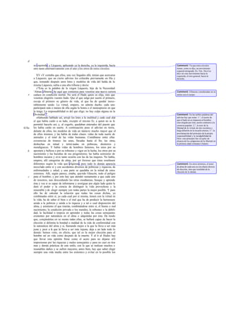 d
       su izquierda; y Láquesis, aplicando ya la derecha, ya la izquierda, hacía    Comment: Ya que estos círculos
       otro tanto alternativamente con el uno y los otros de estos círculos.        tienen, como se dijo, un movimiento
                                                                                    especial retrógrado. En Tim. 36c-d se
                                                                                    dice ser este movimiento hacia la
          XV »Y contaba que ellos, una vez llegados allá, tenían que acercarse      izquierda; el otro general, hacia la
       a Láquesis; que un cierto adivino los colocaba previamen en fila y
                                                                     te             derecha.
       que, tomando después unos lotes y modelos de vida del halda de la
       misma Láquesis, subía a una alta tribuna y decía:
          »"Ésta es la palabra de la virgen Láquesis, hija de la Necesidad:
       ‘Almas efímeras , he aquí que comienza para vosotras una nueva carrera       Comment: Efímeras consideradas en su
   e   caduca en condición mortal. No será el Hado quien os elija, sino que         unión con el cuerpo.
       vosotras elegiréis vuestro hado. Que el que salga por suerte el primero,
       escoja el primero su género de vida, al que ha de quedar inexo-
       rablemente unido. La virtud, empero, no admite dueño; cada uno
       participará más o menos de ella según la honra o el menosprecio en que
       la tenga. La responsabilidad es del que elige; no hay culpa alguna en la
       Divinidad’”.                                                                 Comment: En las nobles palabras del
          »Habiendo hablado así, arrojó los lotes a la multitud y cada cual alz ó   adivino hay que notar: 1.°, el aserto de
                                                                                    que el hado no es impuesto al hombre,
       el que había caído a su lado, excepto el mismo Er, a quien no se le          sino elegido por éste, aserto contrario a la
       permitió hacerlo así; y, al cogerlo, quedaban enterados del puesto que       creencia popular; 2.°, la tesis de la
618a   les había caído en suerte. A continuación puso el adivino en tierra,         libertad de la vir tud, de raíz socrática y
       delante de ellos, los modelos de vida en número mucho mayor que el           larga difusión en la escuela estoica; 3.°, la
       de ellos mismos; y las había de todas clases: vidas de toda suerte de        proclamación del principio de la propia
                                                                                    responsabilidad y la inculpabilidad de
       animales y el total de las vidas humanas. Contábanse entre ellas             Dios: este principio fue «el grito de
       existencias de tiranos: las unas, llevadas hasta el fin; las otras,          alianza de los campeones de la libertad en
       deshechas en mitad y termi nadas en pobrezas, destierros y                   la primera edad cristiana» (Adam).
       mendigueces. Y había vidas de hombres famosos, los unos por su
   b   apostura y belleza o por su robustez y vigor en la lucha, los otros por su
       nacimiento y las hazañas de sus progenitores; las había asimismo de
       hombres oscuros y ot ro tanto ocurría con las de las mujeres. No había,
       empero, allí categorías de alma, por ser forzoso que éstas resultasen
       diferentes según la vida que eligieran; pero todo lo demás aparecía          Comment: En otros términos, el tenor
       mezclado entre sí y con accidentes diversos de pobrezas y riquezas, de       de alma de cada uno no era objeto directo
                                                                                    de elección, sino que resultaba de la
       enfermedades y salud, y una parte se quedaba en la mitad de estos            elección de lo demás.
       extremos. Allí, según parece, estaba, querido Glaucón, todo el peligro
   c   para el hombre; y por esto hay que atender sumamente a que cada uno
       de nosotros, aun descuidando las otras enseñanzas, busque y aprenda
       ésta y vea si es capaz de informarse y averiguar por algún lado quién le
       dará el poder y la ciencia de distinguir la vida provechosa y la
       miserable y de elegir siempre yen todas partes la mejor posible. Y para
       ello ha de calcular la relación que todas las cosas dichas, ya
       combinadas entre sí, ya cada cual por sí misma, tienen con la virtud en
       la vida; ha de saber el bien o el mal que ha de producir la hermosura
       unida a la pobreza y unida a la riqueza y a tal o cual disposición del
       alma, y asimismo el que traerán, combinándose entre sí, el bueno o mal
       nacimiento, la condición privada o los mandos, la robustez o la debili-
       dad, la facilidad o torpeza en aprender y todas las cosas semejantes
       existentes por naturaleza en el alma o adquiridas por ésta. De modo
       que, cotejándolas en su mente todas ellas, se hallará capaz de hacer la
       elección si delimita la bondad o maldad de la vida de conformidad con
       la naturaleza del alma y si, llamando mejor a la que la lleva a ser más
       justa y peor a la que la lleva a ser más injusta, deja a un lado todo lo
       demás: hemos visto, en efecto, que tal es la mejor elección para el
       hombre así en vida como después de la muerte. Y al ir al Hades hay
       que llevar esta opinión firme como el acero para no dejarse allí
       impresionar por las riquezas y males semejantes y para no caer en tira   -
       nías y demás prácticas de este estilo, con lo que se realizan muchos e
       insanables daños y se sufren mayores; antes bien, hay que saber elegir
       siempre una vida media entre los extremos y evitar en lo posible los
 