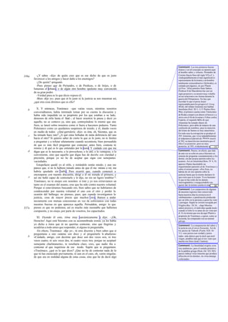 Comment: Los tres primeros fueron
                                                                                     tiranos y en tal concepto se oponen aquí
                                                                                     al hombre sabio y virtuoso. Periandro de
         -¿Y sabes -dije- de quién creo que es ese dicho de que es justo             Corinto (hacia fines del siglo VII a.C.),
336a                                                                                 «indisputablemente el más significativo
       favorecer a los amigos y hacer daño a los enemigos?                           representante de la tiranía y un hombre
         -¿De quién? -preguntó.                                                      totalmente extraordinario» (Schwabe), es
         -Pues pienso que de Periandro, o de Perdicas, o de Jerjes, o de             contado por algunos, no por Platón
       Ismenias el tebano, o de algún otro hombre opulento muy convencido            (cf.Prot. 343a),entrelos Siete Sabios.
                                                                                     Perdicas II de Macedonia fue casi un
       de su gran poder.                                                             siglo posterior y se mostró muy voluble
         -Verdad pura es lo que dices -repuso él.                                    en sus relaciones con Atenas durante la
         -Bien -dije yo-; pues que ni lo justo ni la justicia se nos muestran así,   guerra del Peloponeso. No hay que
       ¿qué otra cosa diremos que es ello?                                           recordar lo que el persa Jerjes
                                                                                     representaba para los griegos (cf. Gorg.
                                                                                     483d); del tebano Ismenias nos hablan
   b      X. Y entonces, Trasímaco -que varias veces, mientras nosotros              Jenofonte (Hell. III 5, 1) Y Platón (Men.
       conversábamos, había intentado tomar por su cuenta la discusión y             90a); el primero cuenta cómo Timócrates
       había sido impedido en su propósito por los que estaban a su lado,            de Rodas compró con dinero al beocio y a
                                                                                     otros con el fin de levantar a Tebas contra
       deseosos de oírla hasta el final -, al hacer nosotros la pausa y decir yo     Esparta; el segundo h  abla de que
       aquello, no se contuvo ya, sino que, contrayéndose lo mismo que una           «Ismenias ha tomado dinero de
       fiera, se lanzó sobre nosotros como si fuera a hacemos pedazos. Tanto         Polícrates», pero debe de tratarse de una
       Polemarco como yo quedamos suspensos de miedo; y él, dando voces              confusión de nombres, pues la mención
                                                                                     del tirano de Samos es muy anacrónica.
       en medio de todos: -¿Qué garrulería -dijo- es ésta, oh, Sócrates, que os      En todo caso la corrupción se produjo el
   c   ha tomado hace rato? ¿A qué estas bobadas de tanta deferencia del uno         395; Ismenias, que vivia indudablemente
       hacia el otro? Si quieres saber de cierto lo que es lo justo, no te limites   al redactarse el párrafo de Menón, murió
       a preguntar y a refutar ufanamente cuando secontesta, bien persuadido         el 382; su mención nos mostraría que el
                                                                                     libro I es posterior, pero no muy
       de que es más fácil preguntar que contestar; antes bien, contesta tú          posterior, al 395; evidentemente aquí [7]
                                                                                                                           ...
       mismo y di qué es lo que entiendes por lo justo. Y cuidado con que me         tendríamos un grave anacronismo, como
   d                                                                                 Comment: Parece, en efecto, que más
       digas que es lo necesario, o lo provechoso, o lo útil, o lo ventajoso, o lo
                                                                                     de una vez se echó en cara a Sócrates su
       conveniente, sino que aquello que digas has de decirlo con claridad y         sistema de preguntar constantemente a los
       precisión, porque yo no he de aceptar que sigas con semejantes                demás, sin dar propia opinión sobre los
       vaciedades.                                                                   asuntos. Así en Jenofonte(Mem. IV 4, 9)
          Estupefacto quedé yo al oírle, y mirándole sentía miedo; y aun me          aparece Hipias haciéndole un
                                                                                     requerimiento parecid o al de Trasímaco y
       parece que, si no le hubiera mirado antes de que él me mirara a mí, me        sobre el mismo punto: «Por Zeus, no
       habría quedado sin habla. Pero ocurrió que, cuando comenzó a                  habrás de oír (mi opinión sobre la
       encresparse con nuestra discusión, dirigí a él mi mirada el primero, y        justicia) hasta que tú mismo declares lo
   e   así me hallé capaz de contestarle y le dije, no sin un ligero temblor:"-      que crees que es lo justo. Ya es bastante
                                                                                     lo que te has reído de los demás,
       Trasímaco, no te enojes con nosotros: si éste y yo nos extraviamos un         interrogándoles y rearguyéndoles sin
       tanto en el examen del asunto, cree que ha sido contra nuestra voluntad.      querer dar tú mismo cuenta ni manifestar
                                                                                                                           ... [8]
       Porque si estuviéramos buscando oro, bien sabes que no habríamos de           tu opinión acerca de nada». «Sócrates-
                                                                                     Comment: Los campesinos de algunas
       condescender por nuestra voluntad el uno con el otro y perder la              de nuestras regiones han conservado
       ocasión del hallazgo; no pienses, pues, que cuando investigamos la            hasta nuestros días la creencia en el
       justicia, cosa de mayor precio que muchos oros, íbamos a andar                «aIobamiento» o paralización producida
                                                                                     por un lobo en la persona a quien ha visto
       neciamente con mutuas concesiones en vez de esforzamos con todas              y persigue. Según la versión recogida por
       nuestras fuerzas en que aparezca aquélla. Persuádete, amigo: lo que           Virgilio (Buc. IX 54... «Iupi Moerim
337a   pienso es que no podemos; así es mucho más razonable que hallemos             uidere priores»), el individuo queda mudo
       compasión, y no enojo, por parte de vosotros, los capacitados.                cuando el lobo lo ve antes de ser visto por
                                                                                     él. Es la misma que nos da aquí Platón a
                                                                                     propósito de Trasímaco, a quien, como se
         XI. Oyendo él esto, rióse muy sarcásticamente y dijo: -¡Oh,                 recuerda, ha comparado con un animal
       Heracles! Aquí está Sócrates con su acostumbrada ironía; ya les había         salvaje.
       yo dicho a éstos que tú no querrías contestar, sino que fmgirías y            Comment: La comparación del saber y
       acudirías a todo antes que responder, si alguno te preguntaba.                la justicia con el oro es frecuente. Así de
         -En efecto, Trasímaco -dije yo-, tú eres discreto y bien sabes que si       los juicios de Yahveh (Psalm. XIX 10-
       preguntaras a uno cuántas son doce y al preguntarle le añadieras:             11): «sus juicios son verdad y justos
   b   «Cuidado, amigo, con decirme que doce son dos veces seis, ni tres             todos -más dulces que la miel- que miel
                                                                                     virgen, amables más que el oro -más que
       veces cuatro, ni seis veces dos, ni cuatro veces tres, porque no aceptaré     mucho oro fino» (trad. Cantera).
       semejante charlatanería», te resultaría claro, creo, que nadie iba a          Comment: La literalidad exigi ía «con
                                                                                                                       r
       contestar al que inquiriese de ese modo. Supón que te preguntara:             risa sardónica»; pero el sentido primitivo
       «Trasímaco, ¿qué es lo que dices? ¿Que no he de contestar nada de lo          de la palabra griega (Hom. Od. XX 302)
       que tú has enunciado previamente, ni aun en el caso, oh, varón singular,      parece indicar «risa siniestra que produce
       de que sea en realidad alguna de estas cosas, sino que he de decir algo       aflicción en los demás», no «risa amarga
                                                                                     o afectada».
 