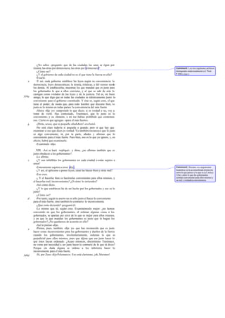 -¿No sabes -preguntó- que de las ciudades las unas se rigen por
       tiranía, las otras por democracia, las otras por aristocracia?              Comment: Los tres regímenes políticos
          -¿Cómo no?                                                               distinguidos tradicionalmente (cf. Pínd.
          -¿Y el gobierno de cada ciudad no es el que tiene la fuerza en ella?     P.II86 y sigs.).
          -Exacto.
   e      -Y así, cada gobierno establece las leyes según su conveniencia: la
       democracia, leyes democráticas; la tiranía, tiránicas, y del mismo modo
       los demás. Al establecerlas, muestran los que mandan que es justo para
       los gobernados lo que a ellos conviene, y al que se sale de esto lo
       castigan como violador de las leyes y de la justicia. Tal es, mi buen
339a   amigo, lo que digo que en todas las ciudades es idénticamente justo: lo
       conveniente para el gobierno constituido. Y éste es, según creo, el que
       tiene el poder; de modo que, para todo hombre que discurre bien, lo
       justo es lo mismo en todas partes: la conveniencia del más fuerte.
          -Ahora -dije yo- comprendo lo que dices; si es verdad o no, voy a
       tratar de verlo. Has contestado, Trasímaco, que lo justo es lo
       conveniente; y no obstante, a mí me habías prohibido que contestara
       eso. Cierto es que agregas: «para el más fuerte».
   b      -¡Dirás, acaso, que es pequeña añadidura! -exclamó.
          -No está claro todavía si pequeña o grande; pero sí que hay que
       examinar si eso que dices es verdad. Yo también reconozco que lo justo
       es algo conveniente; tú, por tu parte, añades y afirmas que lo
       conveniente para el más fuerte. Pues bien, eso es lo que yo ignoro, y, en
       efecto, habrá que examinarlo.
          -Examínalo -dijo.

          XIII. -Así se hará -repliqué-. y dime, ¿no afirmas también que es
       justo obedecer a los gobernantes?
          -Lo afirmo.
   c      -¿Y son infalibles los gobernantes en cada ciudad o están sujetos a
       error?
          -Enteramente sujetos a error -dijo.                                      Comment: Sócrates va a argumentar
          -¿Y así, al aplicarse a poner leyes, unas las hacen bien y otras mal?    basándose en la acostumbrada distinción
                                                                                   entre lo que parece y lo que es (cf. nota a
          -Eso creo.                                                               334c), entre lo que los gobernantes
          -¿ Y el hacerlas bien es hacérselas convenientes para ellos mismos, y    estiman conveniente para ellos mismos y
                                                                                   su real y verdadera conveniencia.
       el hacerlas mal, inconvenientes? ¿O cómo lo entiendes?
          -Así como dices.
          -¿Y lo que establecen ha de ser hecho por los gobernados y eso es lo
       justo?
          -¿Cómo no?
   d      -Por tanto, según tu aserto no es sólo justo el hacer lo conveniente
       para el más fuerte, sino también lo contrario: lo inconveniente.
          -¿Que estás diciendo? -preguntó él.
          -Lo mismo que tú, según creo. Examinémoslo mejor: ¿no hemos
       convenido en que los gobernantes, al ordenar algunas cosas a los
       gobernados, se apartan por error de lo que es mejor para ellos mismos,
       y en que lo que mandan los gobernantes es justo que lo hagan los
       gobernados? ¿No quedamos de acuerdo en ello?
          -Así lo pienso -dijo.
   e      -Piensa, pues, también -dije yo- que has reconocido que es justo
       hacer cosas inconvenientes para los gobernantes y dueños de la fuerza
       cuando los gobernantes, involuntariamente, ordenan lo que es
       perjudicial para ellos mismos, pues que dijiste que era justo hacer lo
       que éstos hayan ordenado. ¿Acaso entonces, discretísimo Trasímaco,
       no viene por necesidad a ser justo hacer lo contrario de lo que tú dices?
       Porque sin duda alguna se ordena a los inferiores hacer lo
       inconveniente para el más fuerte.
340d      -Sí, por Zeus -dijo Polemarco-. Eso está clarísimo, ¡oh, Sócrates!
 